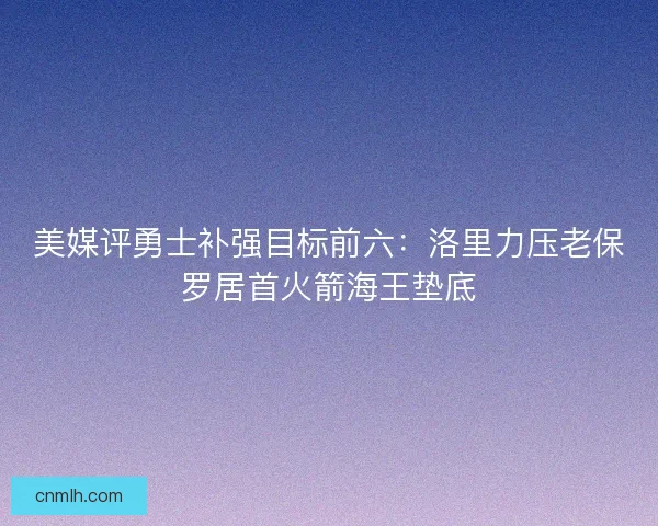 美媒评勇士补强目标前六：洛里力压老保罗居首火箭海王垫底