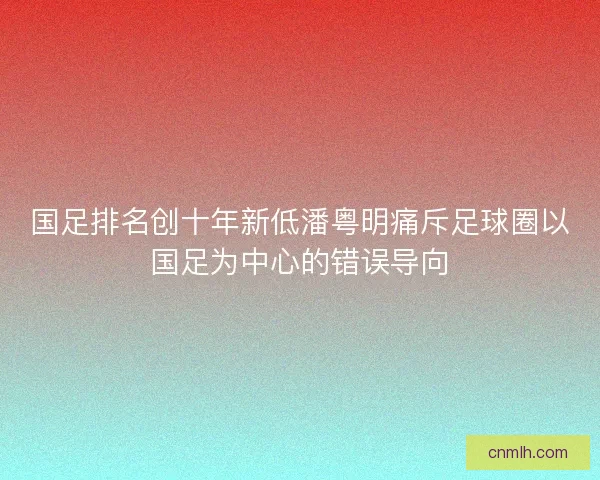国足排名创十年新低潘粤明痛斥足球圈以国足为中心的错误导向