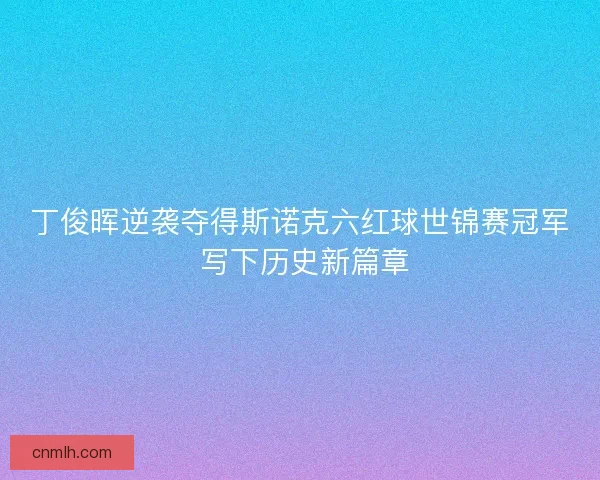 丁俊晖逆袭夺得斯诺克六红球世锦赛冠军 写下历史新篇章