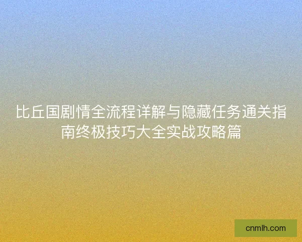 比丘国剧情全流程详解与隐藏任务通关指南终极技巧大全实战攻略篇